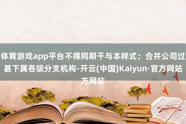 体育游戏app平台不得同期干与本样式；合并公司过甚下属各级分支机构-开云(中国)Kaiyun·官方网站