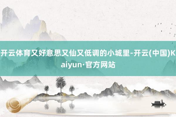 开云体育又好意思又仙又低调的小城里-开云(中国)Kaiyun·官方网站