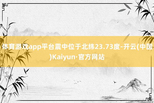 体育游戏app平台震中位于北纬23.73度-开云(中国)Kaiyun·官方网站