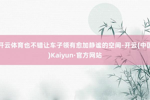 开云体育也不错让车子领有愈加静谧的空间-开云(中国)Kaiyun·官方网站