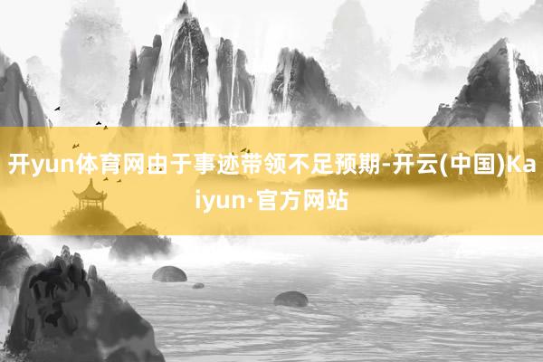 开yun体育网由于事迹带领不足预期-开云(中国)Kaiyun·官方网站