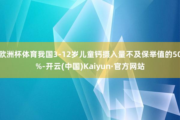 欧洲杯体育我国3-12岁儿童钙摄入量不及保举值的50%-开云(中国)Kaiyun·官方网站