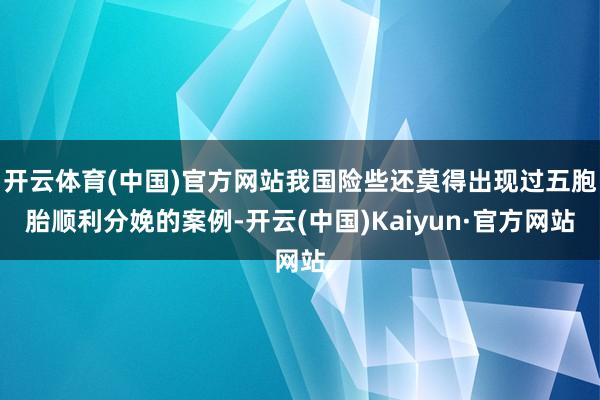 开云体育(中国)官方网站我国险些还莫得出现过五胞胎顺利分娩的案例-开云(中国)Kaiyun·官方网站