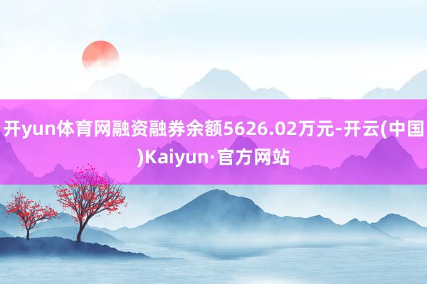 开yun体育网融资融券余额5626.02万元-开云(中国)Kaiyun·官方网站