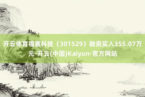 开云体育福赛科技（301529）融资买入355.07万元-开云(中国)Kaiyun·官方网站