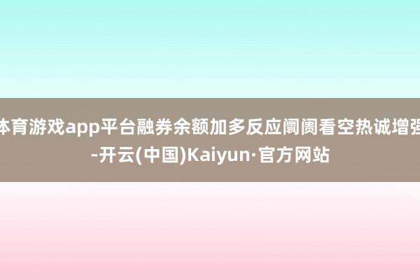 体育游戏app平台融券余额加多反应阛阓看空热诚增强-开云(中国)Kaiyun·官方网站