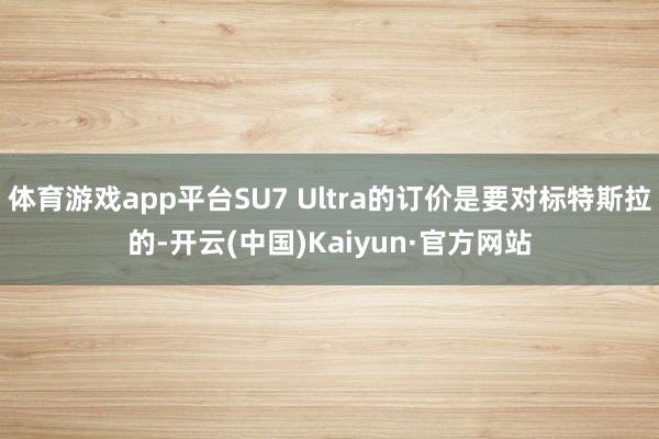 体育游戏app平台SU7 Ultra的订价是要对标特斯拉的-开云(中国)Kaiyun·官方网站