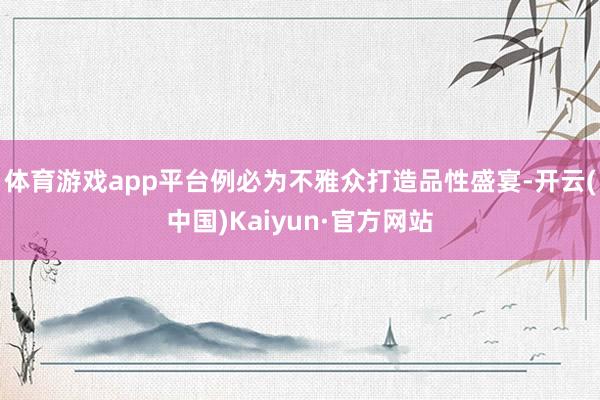体育游戏app平台例必为不雅众打造品性盛宴-开云(中国)Kaiyun·官方网站