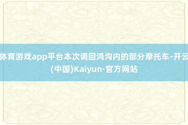 体育游戏app平台本次调回鸿沟内的部分摩托车-开云(中国)Kaiyun·官方网站
